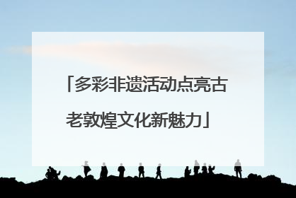 多彩非遗活动点亮古老敦煌文化新魅力