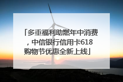 多重福利助燃年中消费，中信银行信用卡618购物节优惠全新上线