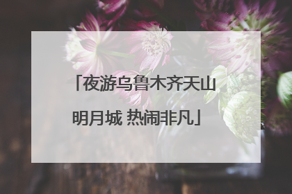 夜游乌鲁木齐天山明月城 热闹非凡