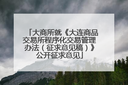 大商所就《大连商品交易所程序化交易管理办法（征求意见稿）》公开征求意见