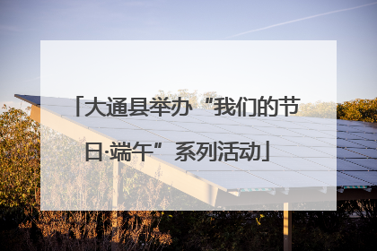 大通县举办“我们的节日·端午”系列活动