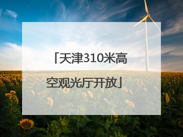 天津310米高空观光厅开放