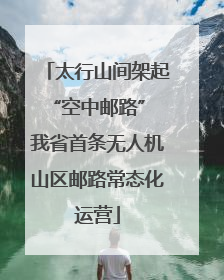 太行山间架起“空中邮路” 我省首条无人机山区邮路常态化运营