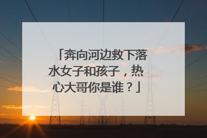 奔向河边救下落水女子和孩子，热心大哥你是谁？