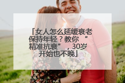 女人怎么延缓衰老保持年轻？教你 “精准抗衰”，30岁开始也不晚