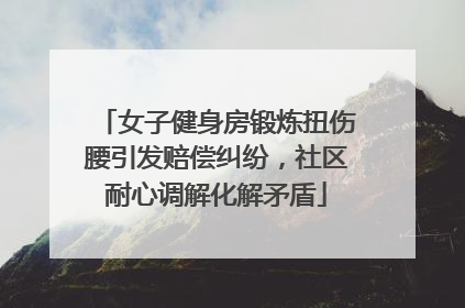 女子健身房锻炼扭伤腰引发赔偿纠纷，社区耐心调解化解矛盾