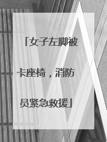 女子左脚被卡座椅，消防员紧急救援