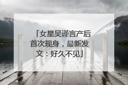 女星吴谨言产后首次现身，最新发文：好久不见