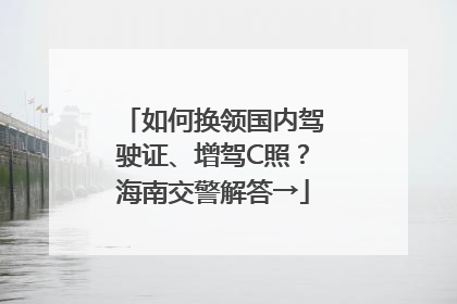 如何换领国内驾驶证、增驾C照？海南交警解答→