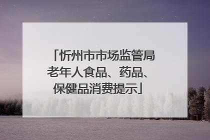 忻州市市场监管局老年人食品、药品、保健品消费提示