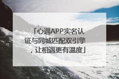 心遇APP实名认证与同城匹配双引擎，让相遇更有温度