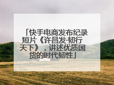 快手电商发布纪录短片《许昌发·韧行天下》，讲述优质国货的时代韧性