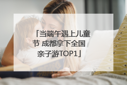 当端午遇上儿童节 成都拿下全国亲子游TOP1