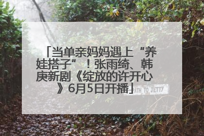 当单亲妈妈遇上“养娃搭子”！张雨绮、韩庚新剧《绽放的许开心》6月5日开播