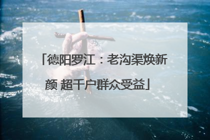 德阳罗江：老沟渠焕新颜 超千户群众受益
