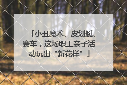 小丑魔术、皮划艇、赛车，这场职工亲子活动玩出“新花样”