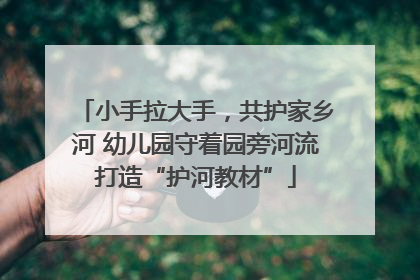 小手拉大手，共护家乡河 幼儿园守着园旁河流打造“护河教材”