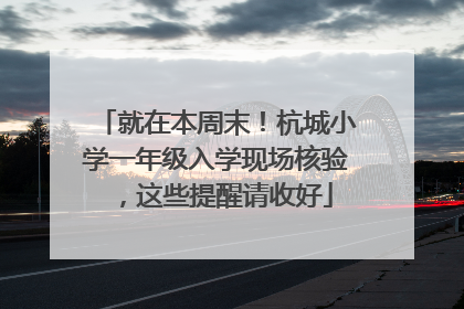 就在本周末！杭城小学一年级入学现场核验，这些提醒请收好