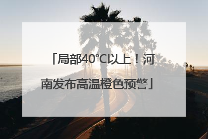 局部40℃以上！河南发布高温橙色预警