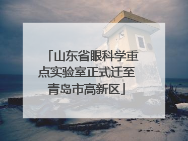 山东省眼科学重点实验室正式迁至青岛市高新区