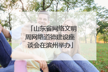 山东省网络文明周网络道德建设座谈会在滨州举办