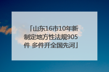 山东16市10年新制定地方性法规905件 多件开全国先河