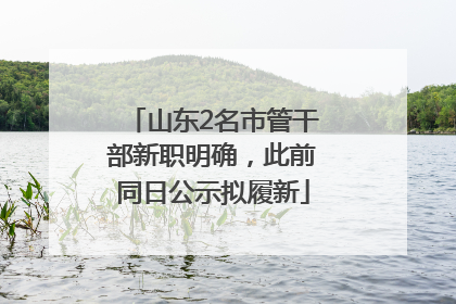山东2名市管干部新职明确，此前同日公示拟履新