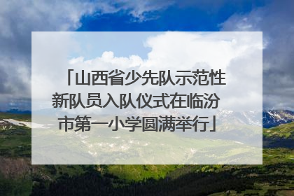 山西省少先队示范性新队员入队仪式在临汾市第一小学圆满举行