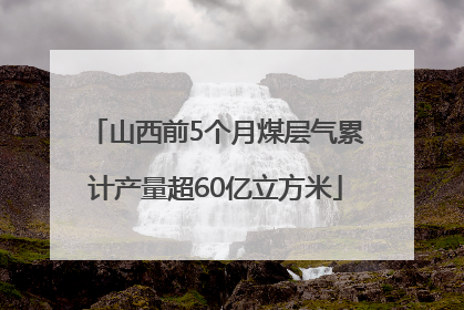 山西前5个月煤层气累计产量超60亿立方米