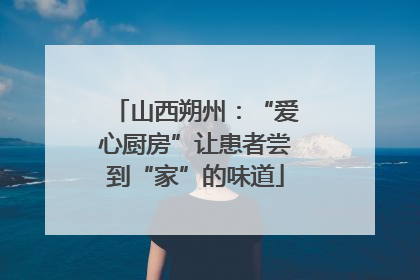 山西朔州：“爱心厨房”让患者尝到“家”的味道