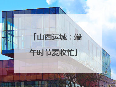 山西运城：端午时节麦收忙