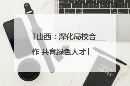 山西：深化局校合作 共育绿色人才