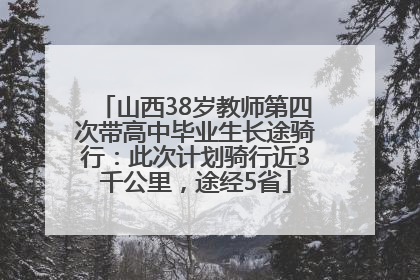 山西38岁教师第四次带高中毕业生长途骑行：此次计划骑行近3千公里，途经5省
