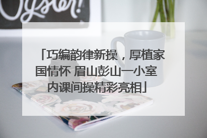 巧编韵律新操，厚植家国情怀 眉山彭山一小室内课间操精彩亮相