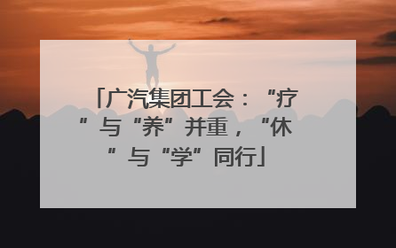 广汽集团工会：“疗”与“养”并重，“休”与“学”同行