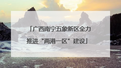 广西南宁五象新区全力推进“两港一区”建设