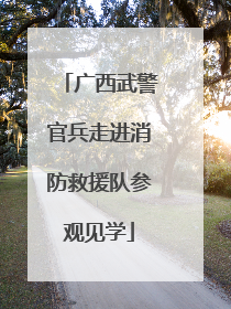 广西武警官兵走进消防救援队参观见学