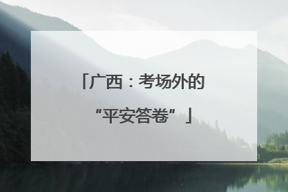 广西：考场外的“平安答卷”