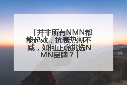 并非所有NMN都能起效，抗衰热潮不减，如何正确挑选NMN品牌？