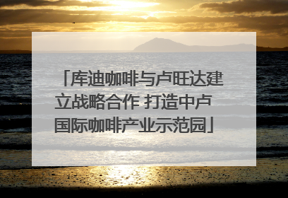 库迪咖啡与卢旺达建立战略合作 打造中卢国际咖啡产业示范园