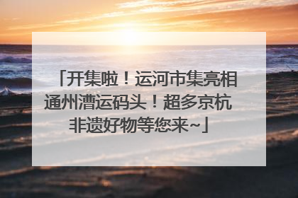 开集啦！运河市集亮相通州漕运码头！超多京杭非遗好物等您来~