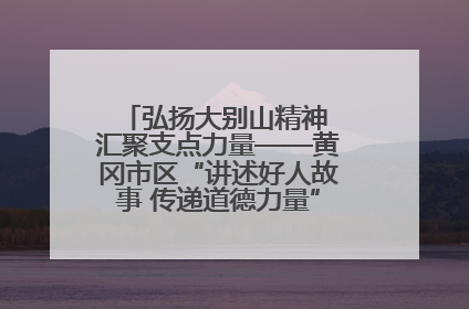 弘扬大别山精神 汇聚支点力量——黄冈市区“讲述好人故事 传递道德力量”百姓宣讲活动举行
