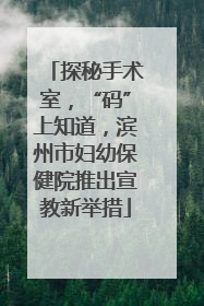 探秘手术室，“码”上知道，滨州市妇幼保健院推出宣教新举措