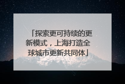 探索更可持续的更新模式，上海打造全球城市更新共同体
