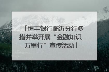恒丰银行临沂分行多措并举开展“金融知识万里行”宣传活动
