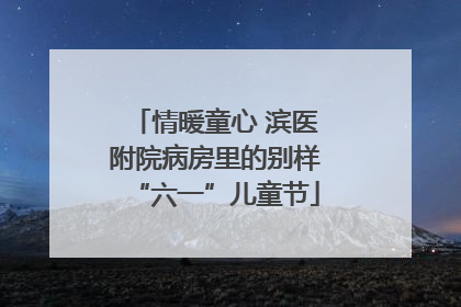 情暖童心 滨医附院病房里的别样“六一”儿童节