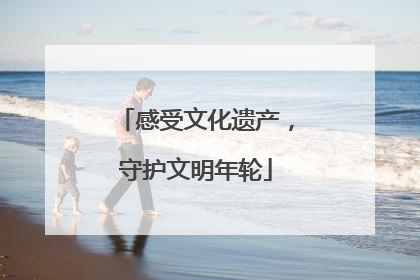 感受文化遗产，守护文明年轮