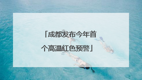 成都发布今年首个高温红色预警