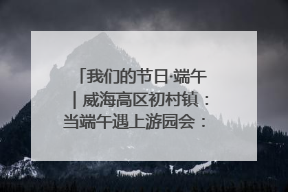我们的节日·端午｜威海高区初村镇：当端午遇上游园会：来一场“粽”享欢乐的趣味冒险！