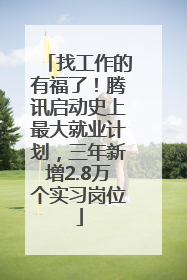 找工作的有福了！腾讯启动史上最大就业计划，三年新增2.8万个实习岗位